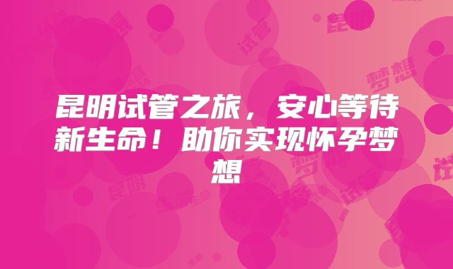 昆明试管之旅，安心等待新生命！助你实现怀孕梦想