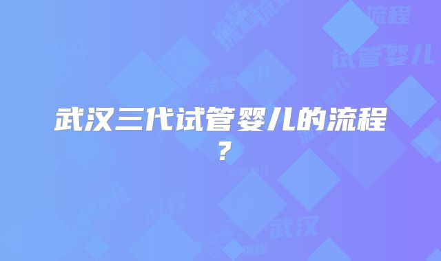 武汉三代试管婴儿的流程?