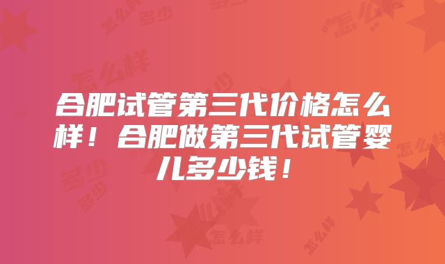 合肥试管第三代价格怎么样！合肥做第三代试管婴儿多少钱！