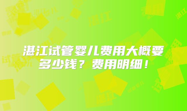 湛江试管婴儿费用大概要多少钱？费用明细！