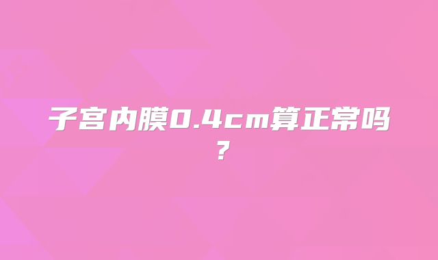 子宫内膜0.4cm算正常吗？