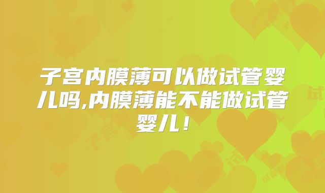 子宫内膜薄可以做试管婴儿吗,内膜薄能不能做试管婴儿!