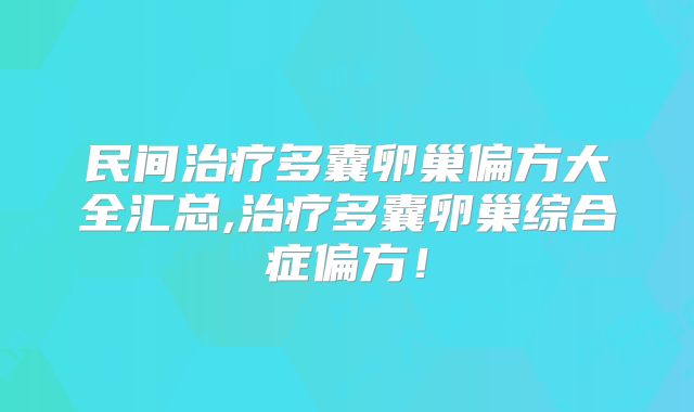民间治疗多囊卵巢偏方大全汇总,治疗多囊卵巢综合症偏方！