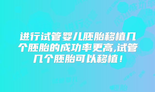 进行试管婴儿胚胎移植几个胚胎的成功率更高,试管几个胚胎可以移植!