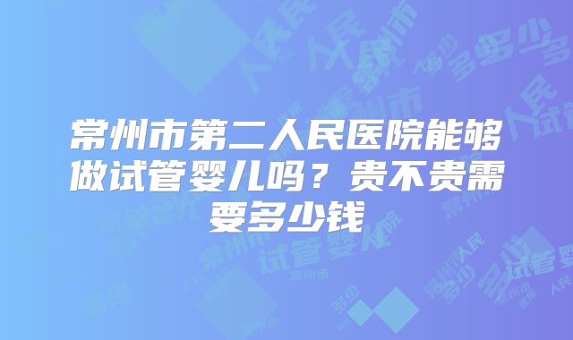 常州市第二人民医院能够做试管婴儿吗?贵不贵需要多少钱