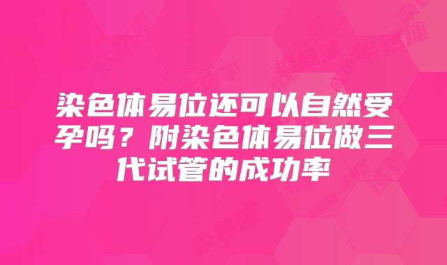 染色体易位还可以自然受孕吗?附染色体易位做三代试管的成功率