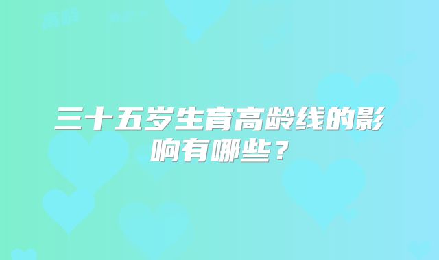 三十五岁生育高龄线的影响有哪些？