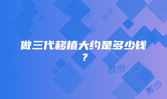 做三代移植大约是多少钱?