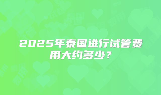 2025年泰国进行试管费用大约多少？
