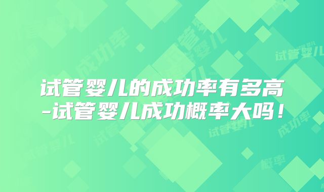 试管婴儿的成功率有多高-试管婴儿成功概率大吗！