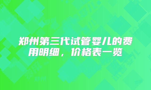 郑州第三代试管婴儿的费用明细，价格表一览