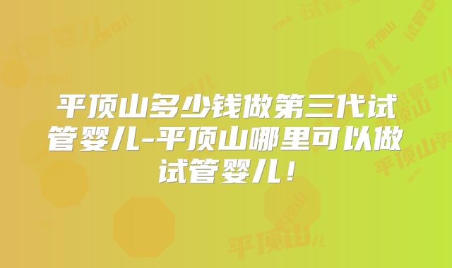 平顶山多少钱做第三代试管婴儿-平顶山哪里可以做试管婴儿！