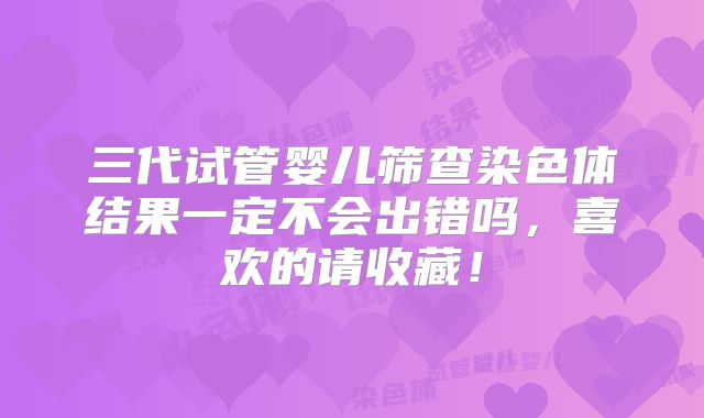 三代试管婴儿筛查染色体结果一定不会出错吗，喜欢的请收藏！