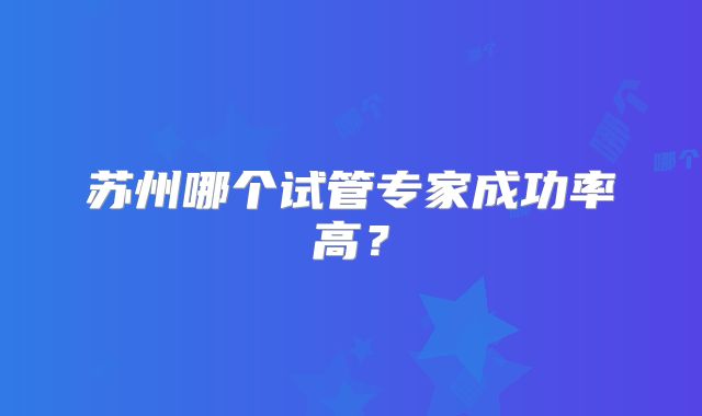 苏州哪个试管专家成功率高？