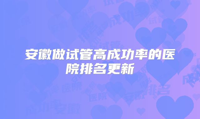 安徽做试管高成功率的医院排名更新