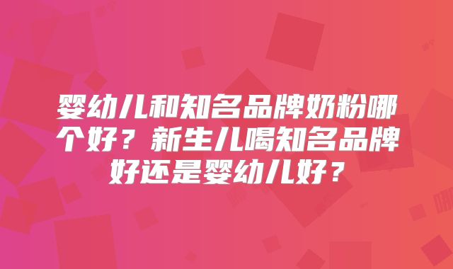 婴幼儿和知名品牌奶粉哪个好?新生儿喝知名品牌好还是婴幼儿好?