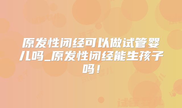 原发性闭经可以做试管婴儿吗_原发性闭经能生孩子吗!