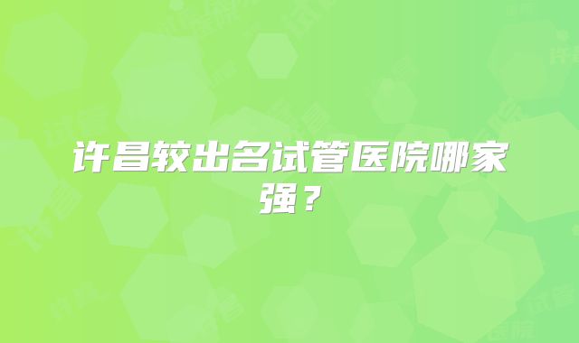 许昌较出名试管医院哪家强?