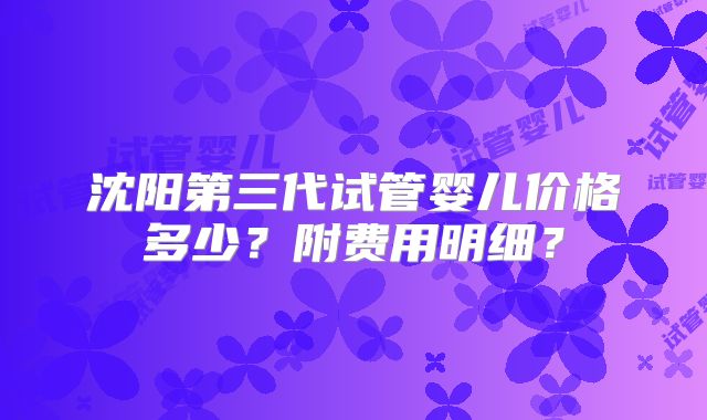 沈阳第三代试管婴儿价格多少？附费用明细？