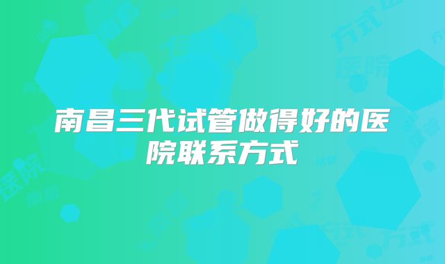 南昌三代试管做得好的医院联系方式