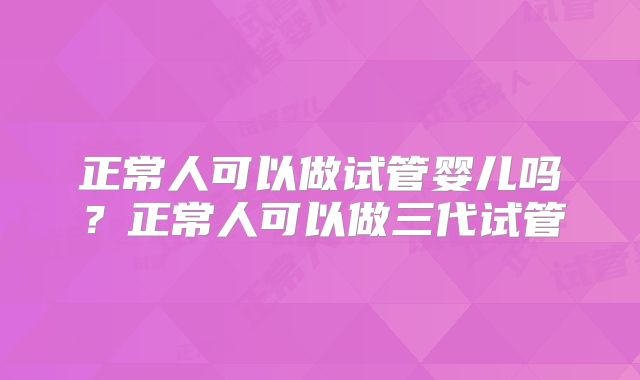 正常人可以做试管婴儿吗？正常人可以做三代试管