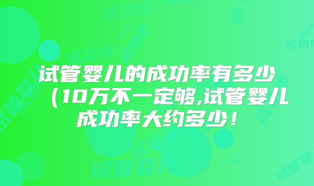 试管婴儿的成功率有多少（10万不一定够,试管婴儿成功率大约多少！