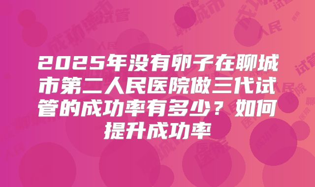 2025年没有卵子在聊城市第二人民医院做三代试管的成功率有多少?如何提升成功率