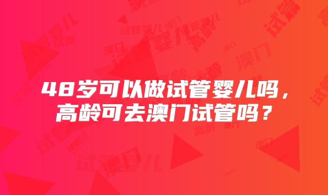 48岁可以做试管婴儿吗，高龄可去澳门试管吗？