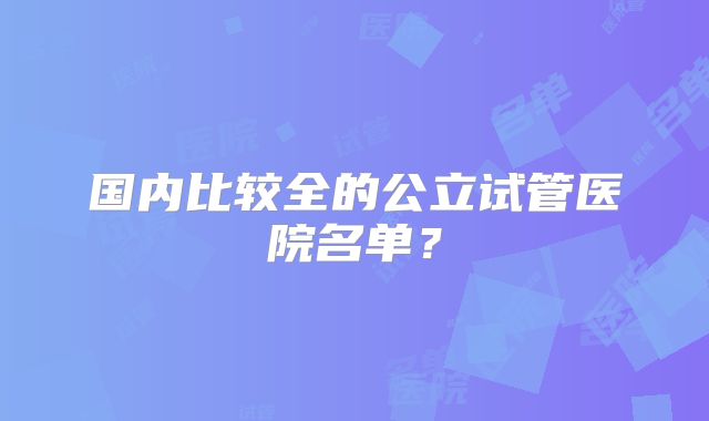 国内比较全的公立试管医院名单？