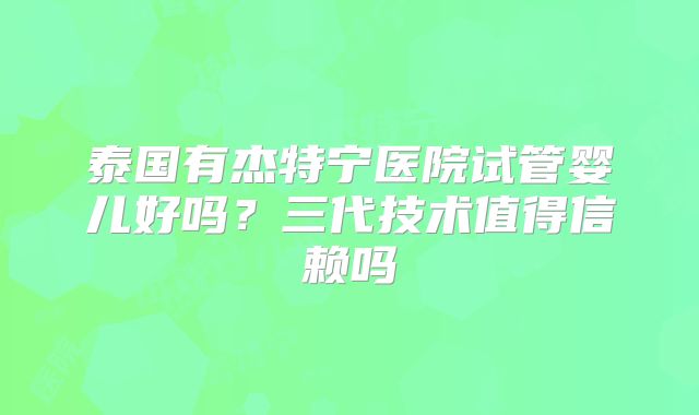 泰国有杰特宁医院试管婴儿好吗？三代技术值得信赖吗