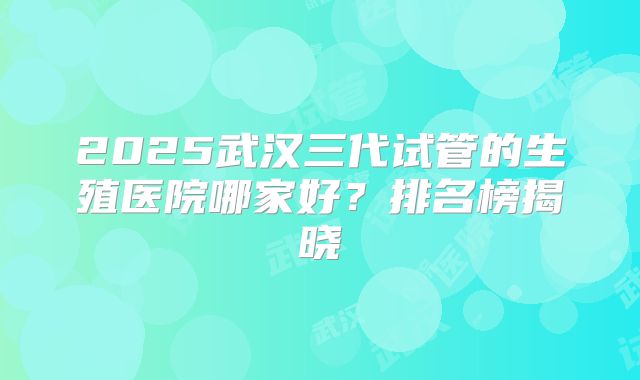 2025武汉三代试管的生殖医院哪家好？排名榜揭晓