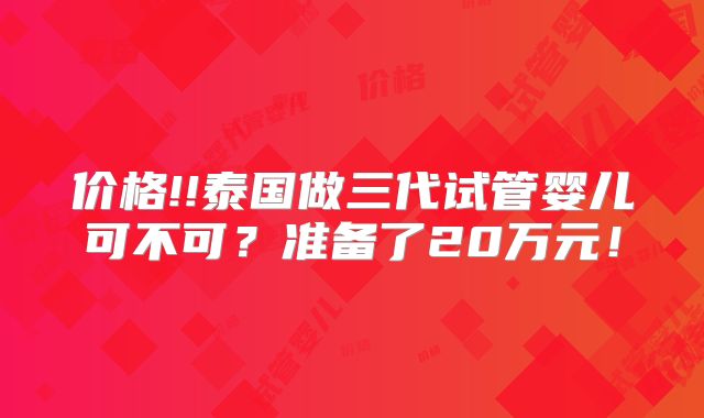 价格!!泰国做三代试管婴儿可不可？准备了20万元！