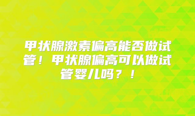 甲状腺激素偏高能否做试管!甲状腺偏高可以做试管婴儿吗?!