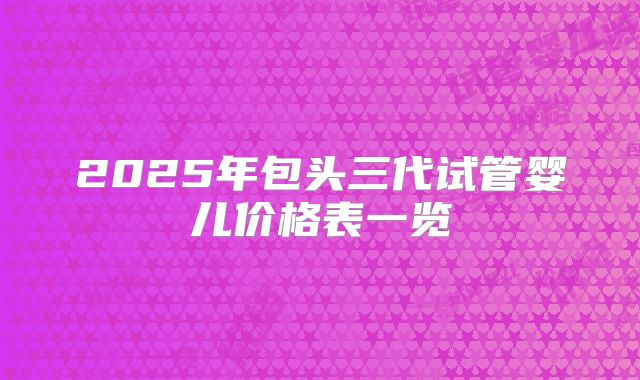 2025年包头三代试管婴儿价格表一览