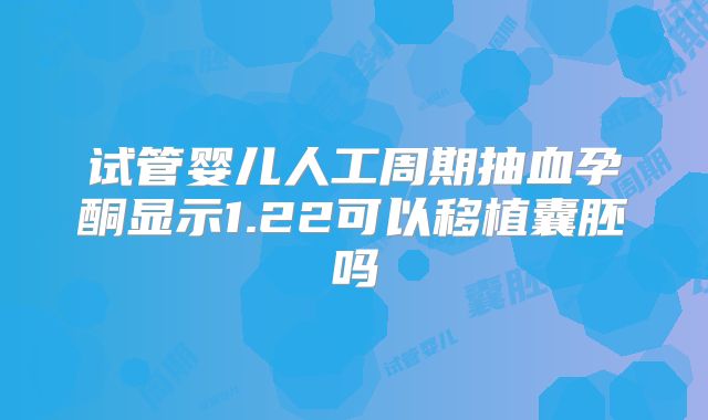 试管婴儿人工周期抽血孕酮显示1.22可以移植囊胚吗