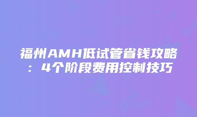 福州AMH低试管省钱攻略：4个阶段费用控制技巧