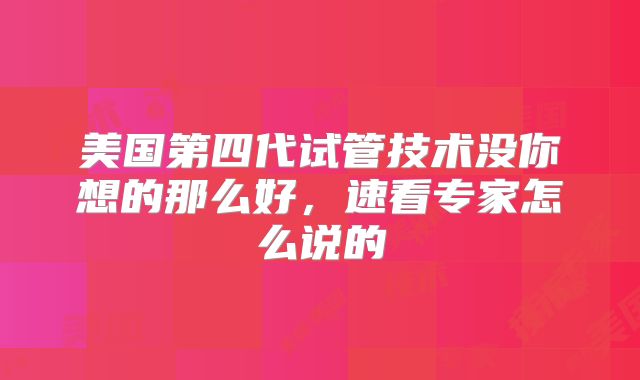 美国第四代试管技术没你想的那么好,速看专家怎么说的