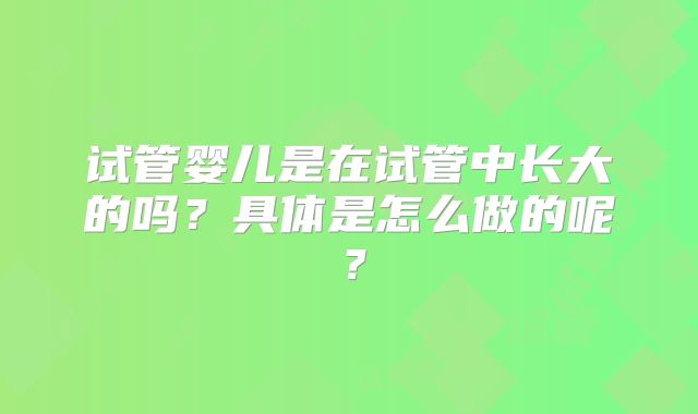 试管婴儿是在试管中长大的吗?具体是怎么做的呢?