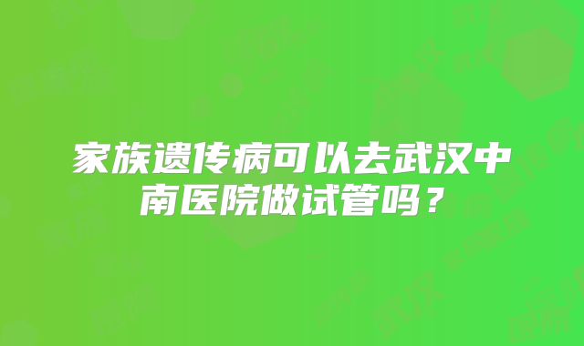 家族遗传病可以去武汉中南医院做试管吗？