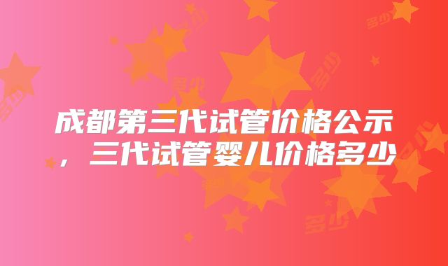 成都第三代试管价格公示,三代试管婴儿价格多少