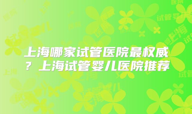上海哪家试管医院最权威?上海试管婴儿医院推荐