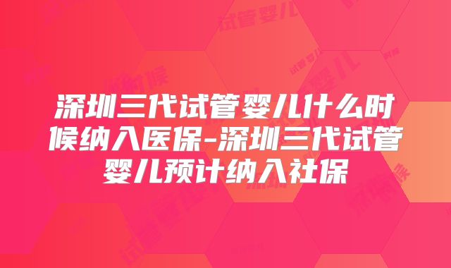 深圳三代试管婴儿什么时候纳入医保-深圳三代试管婴儿预计纳入社保