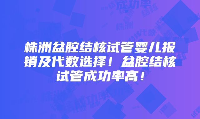 株洲盆腔结核试管婴儿报销及代数选择！盆腔结核试管成功率高！