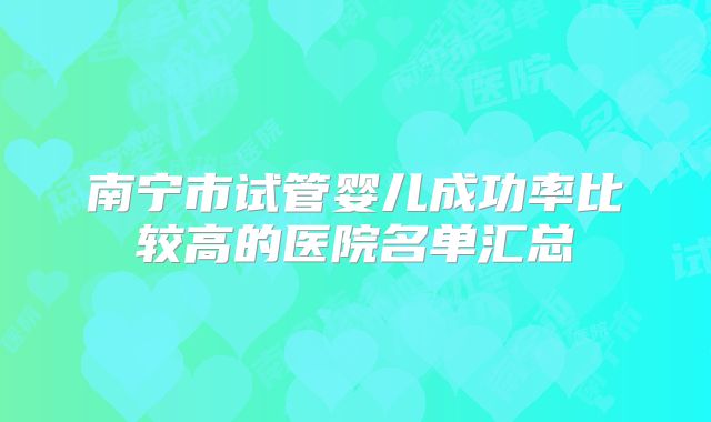 南宁市试管婴儿成功率比较高的医院名单汇总
