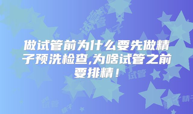做试管前为什么要先做精子预洗检查,为啥试管之前要排精!
