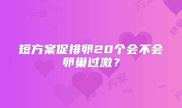 短方案促排卵20个会不会卵巢过激?