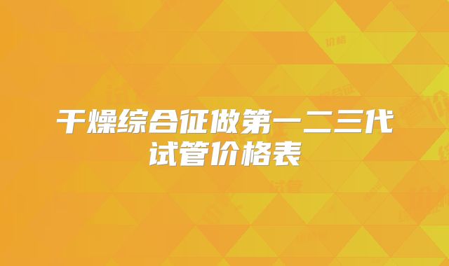 干燥综合征做第一二三代试管价格表