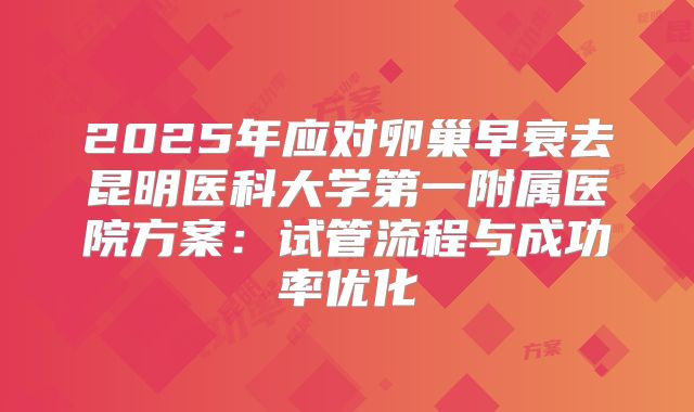 2025年应对卵巢早衰去昆明医科大学第一附属医院方案:试管流程与成功率优化