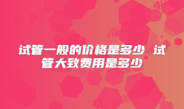 试管一般的价格是多少 试管大致费用是多少