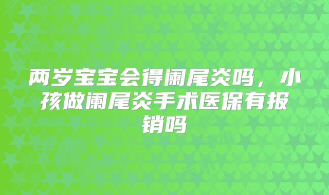 两岁宝宝会得阑尾炎吗,小孩做阑尾炎手术医保有报销吗